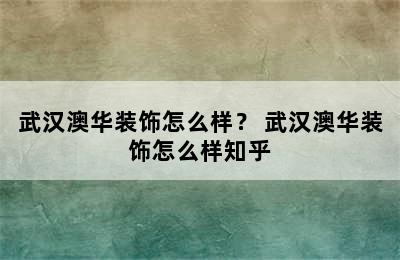 武汉澳华装饰怎么样？ 武汉澳华装饰怎么样知乎